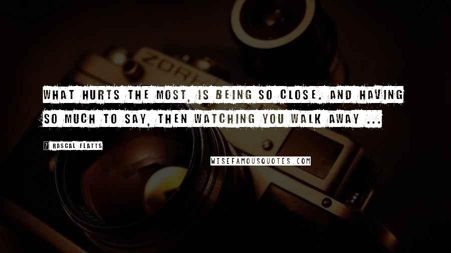 Rascal Flatts Quotes: What hurts the most, is being so close. And having so much to say, then watching you walk away ...