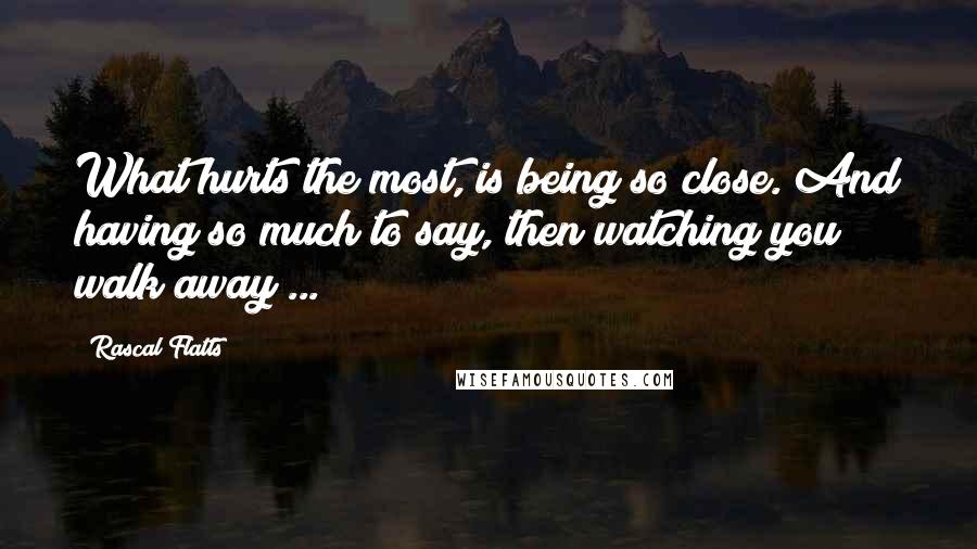 Rascal Flatts Quotes: What hurts the most, is being so close. And having so much to say, then watching you walk away ...