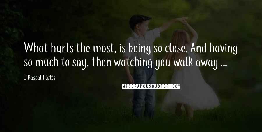 Rascal Flatts Quotes: What hurts the most, is being so close. And having so much to say, then watching you walk away ...