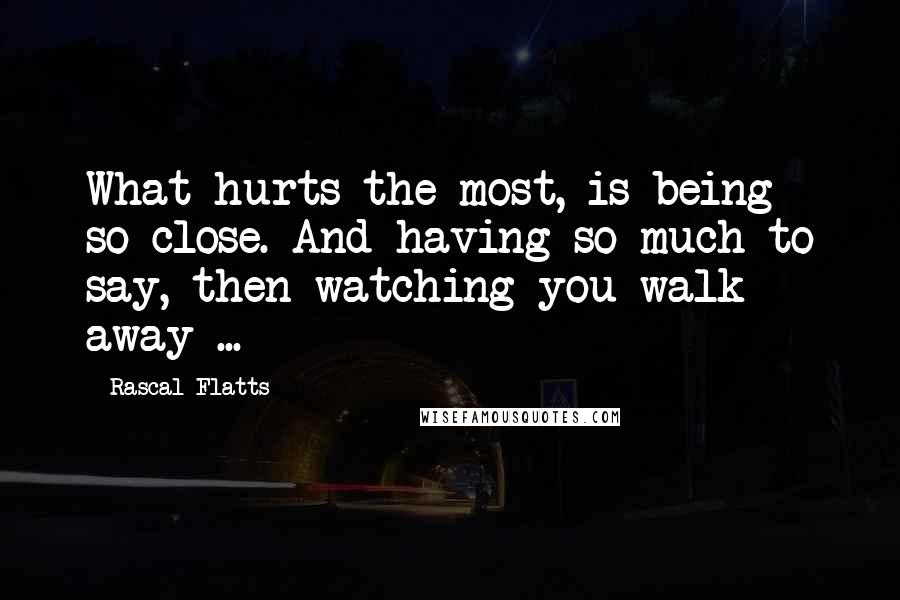 Rascal Flatts Quotes: What hurts the most, is being so close. And having so much to say, then watching you walk away ...