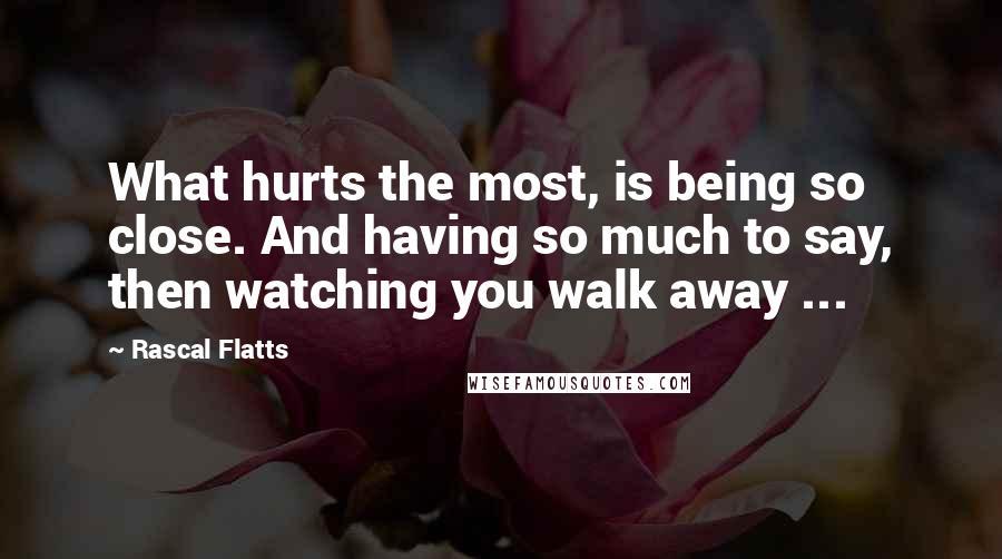 Rascal Flatts Quotes: What hurts the most, is being so close. And having so much to say, then watching you walk away ...