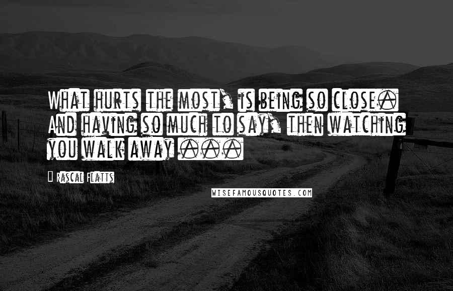 Rascal Flatts Quotes: What hurts the most, is being so close. And having so much to say, then watching you walk away ...