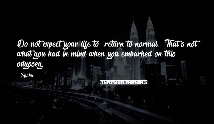 Rasha Quotes: Do not expect your life to "return to normal." That's not what you had in mind when you embarked on this odyssey.