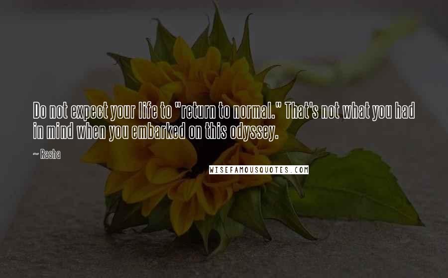 Rasha Quotes: Do not expect your life to "return to normal." That's not what you had in mind when you embarked on this odyssey.