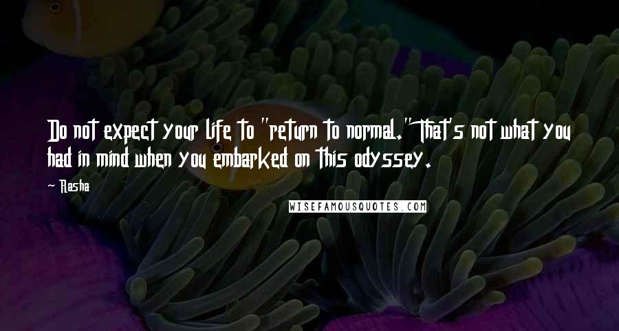 Rasha Quotes: Do not expect your life to "return to normal." That's not what you had in mind when you embarked on this odyssey.