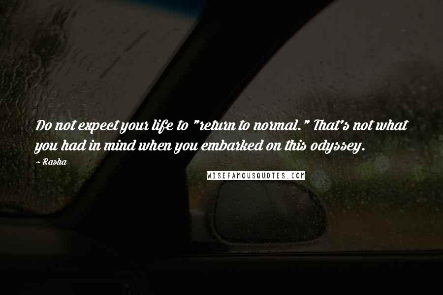 Rasha Quotes: Do not expect your life to "return to normal." That's not what you had in mind when you embarked on this odyssey.