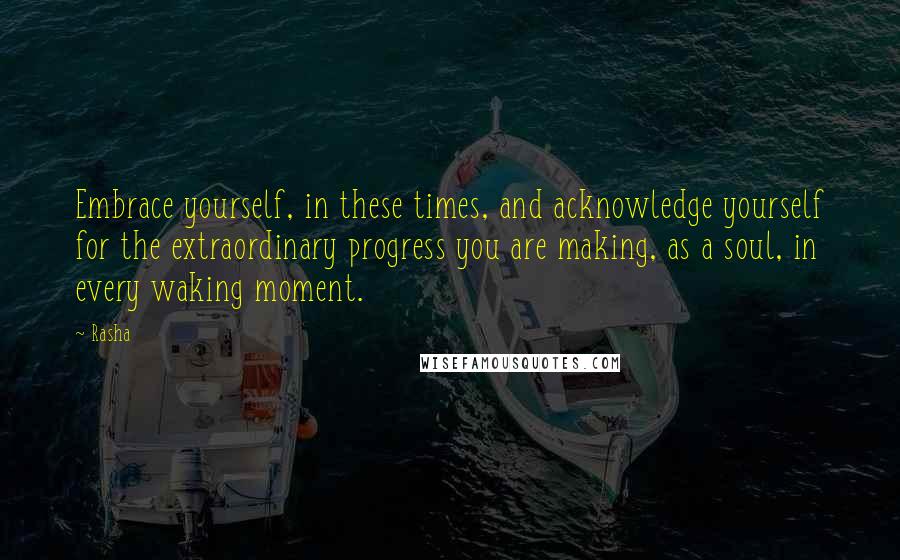 Rasha Quotes: Embrace yourself, in these times, and acknowledge yourself for the extraordinary progress you are making, as a soul, in every waking moment.