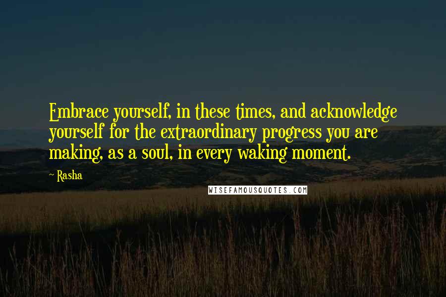 Rasha Quotes: Embrace yourself, in these times, and acknowledge yourself for the extraordinary progress you are making, as a soul, in every waking moment.