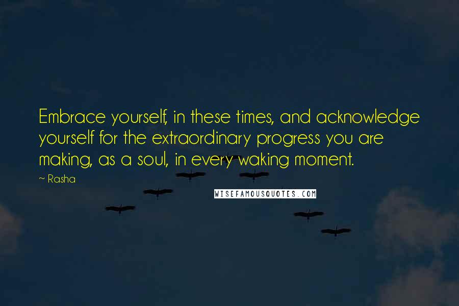 Rasha Quotes: Embrace yourself, in these times, and acknowledge yourself for the extraordinary progress you are making, as a soul, in every waking moment.