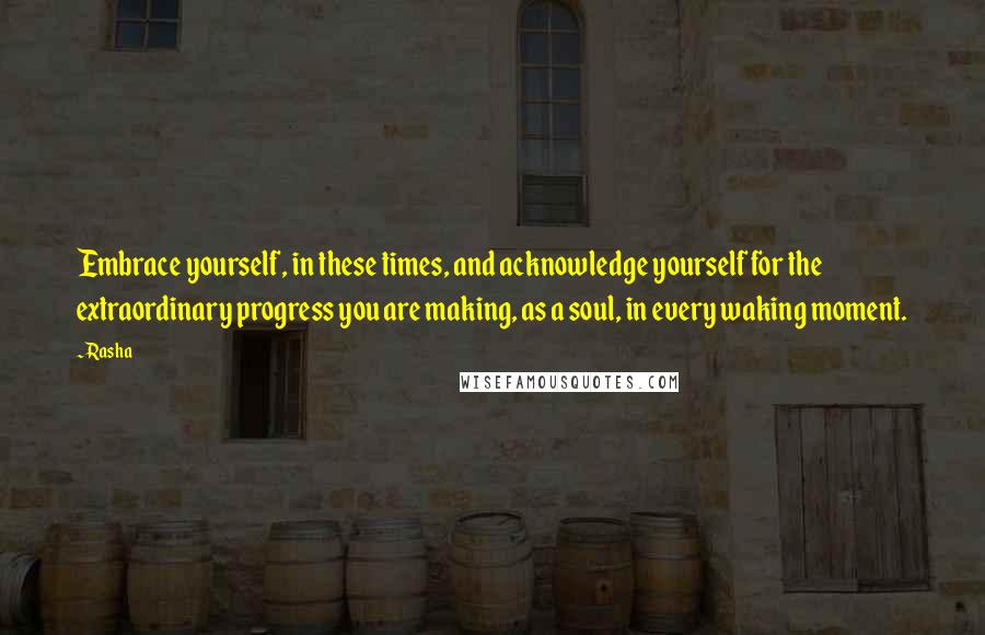 Rasha Quotes: Embrace yourself, in these times, and acknowledge yourself for the extraordinary progress you are making, as a soul, in every waking moment.