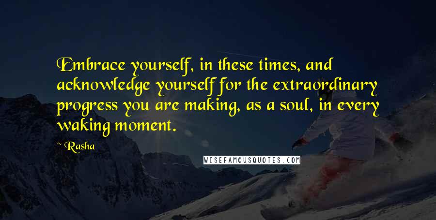 Rasha Quotes: Embrace yourself, in these times, and acknowledge yourself for the extraordinary progress you are making, as a soul, in every waking moment.