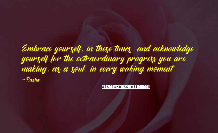 Rasha Quotes: Embrace yourself, in these times, and acknowledge yourself for the extraordinary progress you are making, as a soul, in every waking moment.