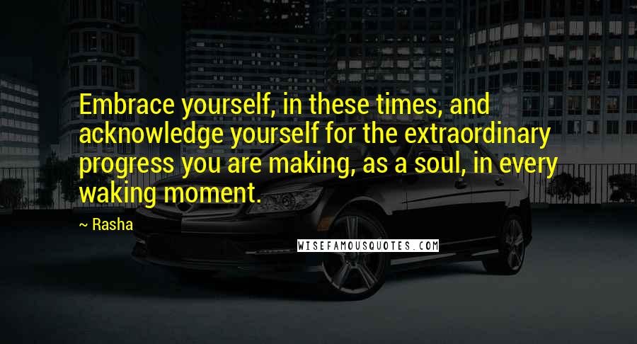 Rasha Quotes: Embrace yourself, in these times, and acknowledge yourself for the extraordinary progress you are making, as a soul, in every waking moment.