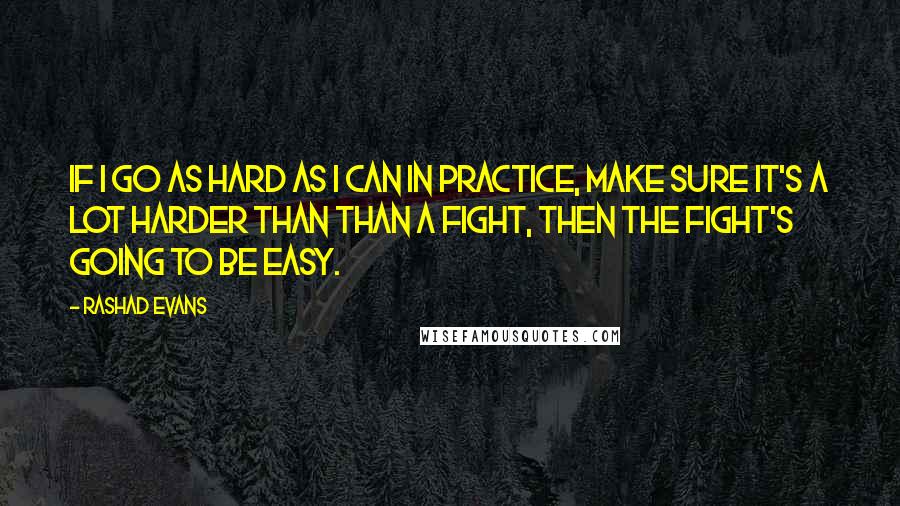 Rashad Evans Quotes: If I go as hard as I can in practice, make sure it's a lot harder than than a fight, then the fight's going to be easy.