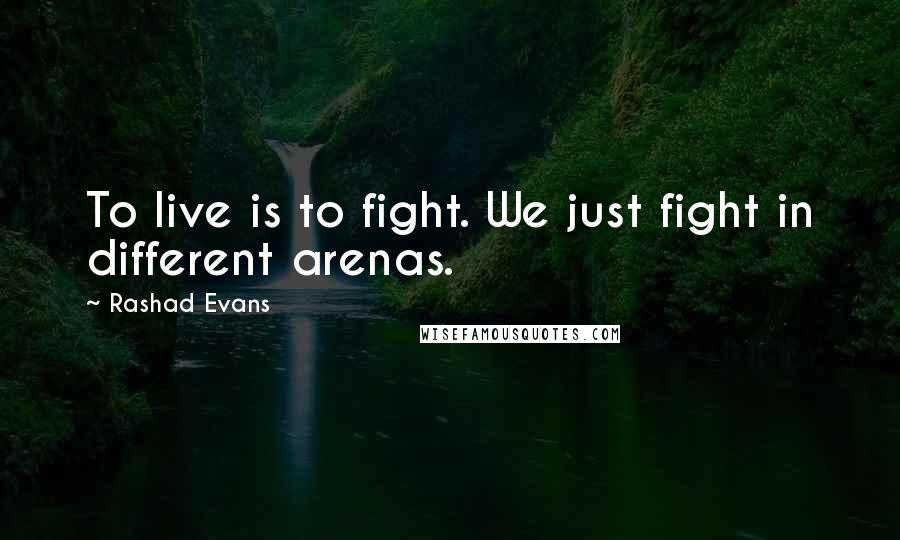 Rashad Evans Quotes: To live is to fight. We just fight in different arenas.