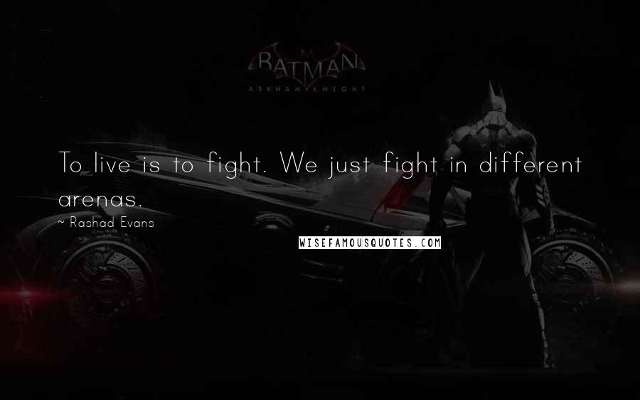Rashad Evans Quotes: To live is to fight. We just fight in different arenas.
