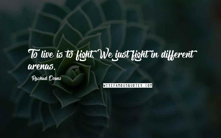 Rashad Evans Quotes: To live is to fight. We just fight in different arenas.