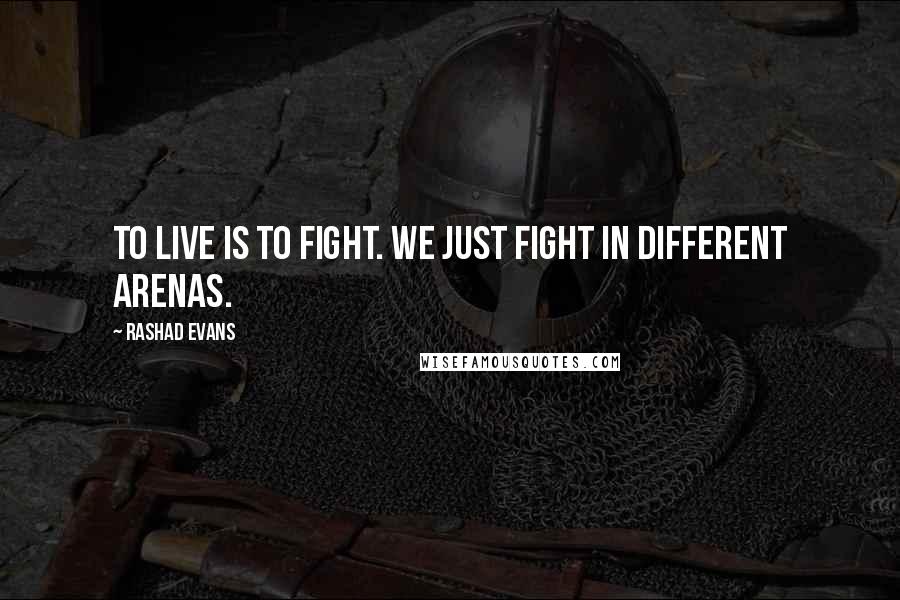 Rashad Evans Quotes: To live is to fight. We just fight in different arenas.