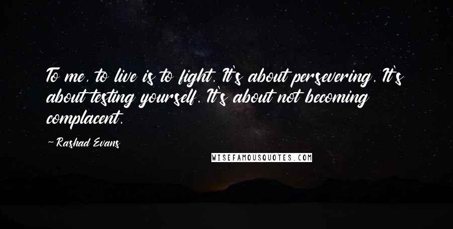 Rashad Evans Quotes: To me, to live is to fight. It's about persevering. It's about testing yourself. It's about not becoming complacent.