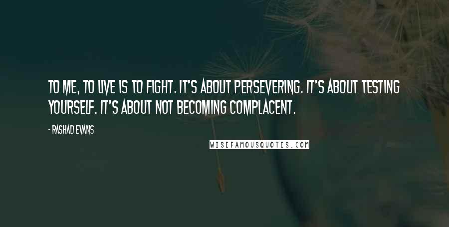 Rashad Evans Quotes: To me, to live is to fight. It's about persevering. It's about testing yourself. It's about not becoming complacent.