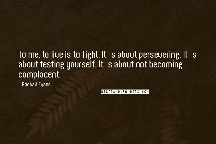 Rashad Evans Quotes: To me, to live is to fight. It's about persevering. It's about testing yourself. It's about not becoming complacent.