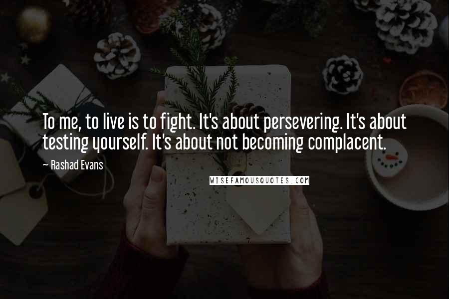 Rashad Evans Quotes: To me, to live is to fight. It's about persevering. It's about testing yourself. It's about not becoming complacent.