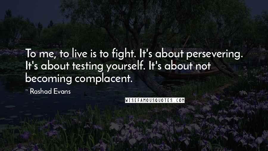 Rashad Evans Quotes: To me, to live is to fight. It's about persevering. It's about testing yourself. It's about not becoming complacent.