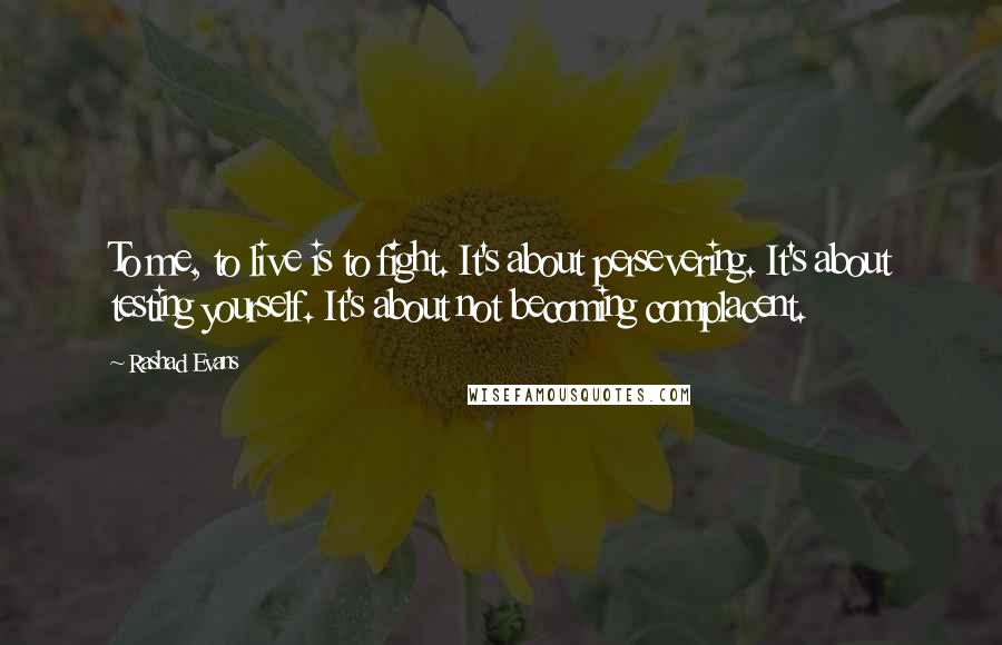 Rashad Evans Quotes: To me, to live is to fight. It's about persevering. It's about testing yourself. It's about not becoming complacent.