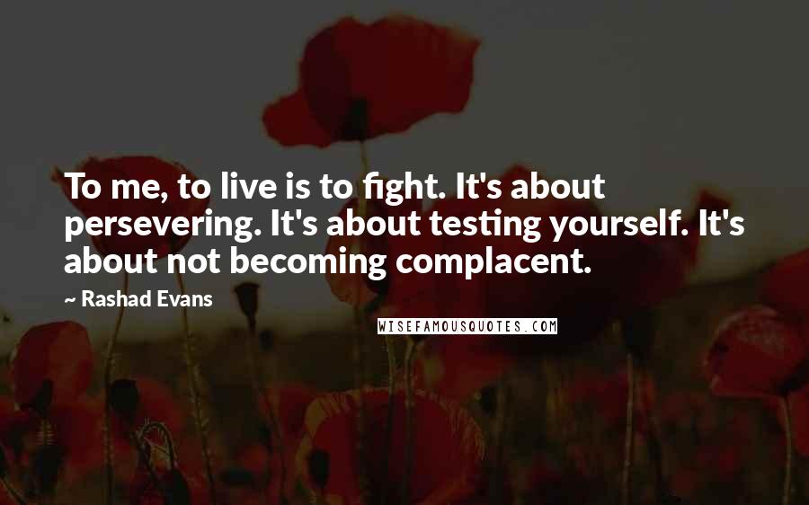 Rashad Evans Quotes: To me, to live is to fight. It's about persevering. It's about testing yourself. It's about not becoming complacent.