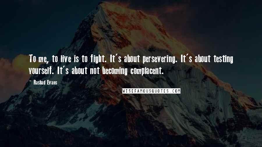 Rashad Evans Quotes: To me, to live is to fight. It's about persevering. It's about testing yourself. It's about not becoming complacent.