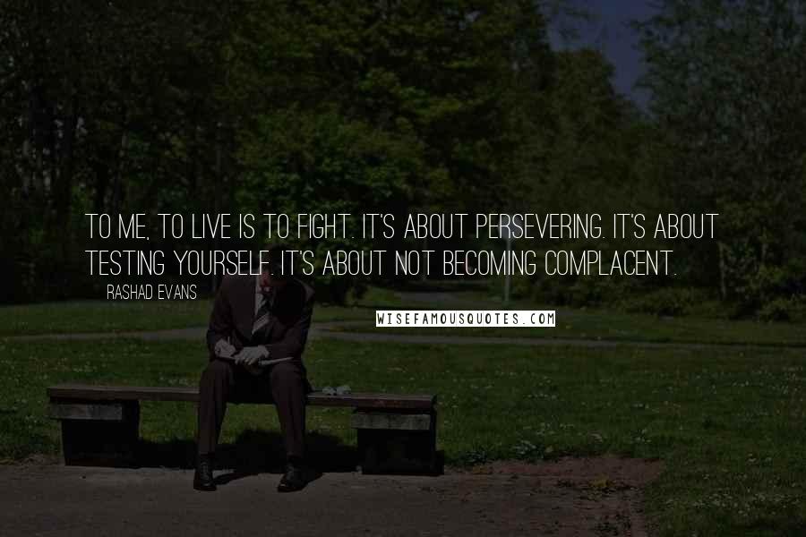 Rashad Evans Quotes: To me, to live is to fight. It's about persevering. It's about testing yourself. It's about not becoming complacent.