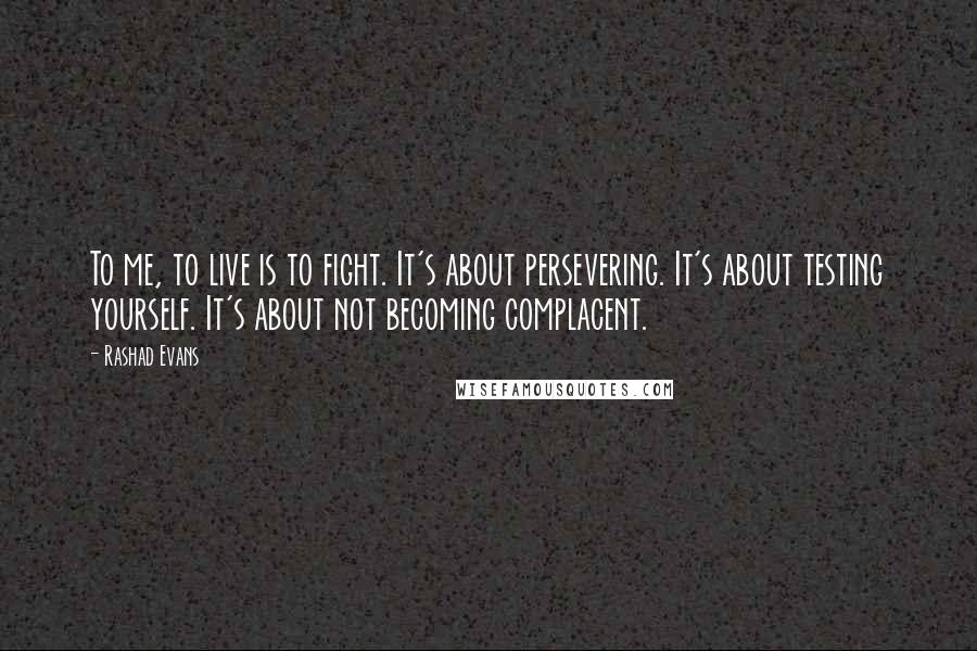 Rashad Evans Quotes: To me, to live is to fight. It's about persevering. It's about testing yourself. It's about not becoming complacent.