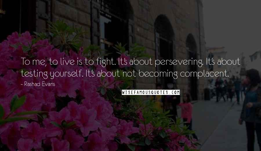 Rashad Evans Quotes: To me, to live is to fight. It's about persevering. It's about testing yourself. It's about not becoming complacent.