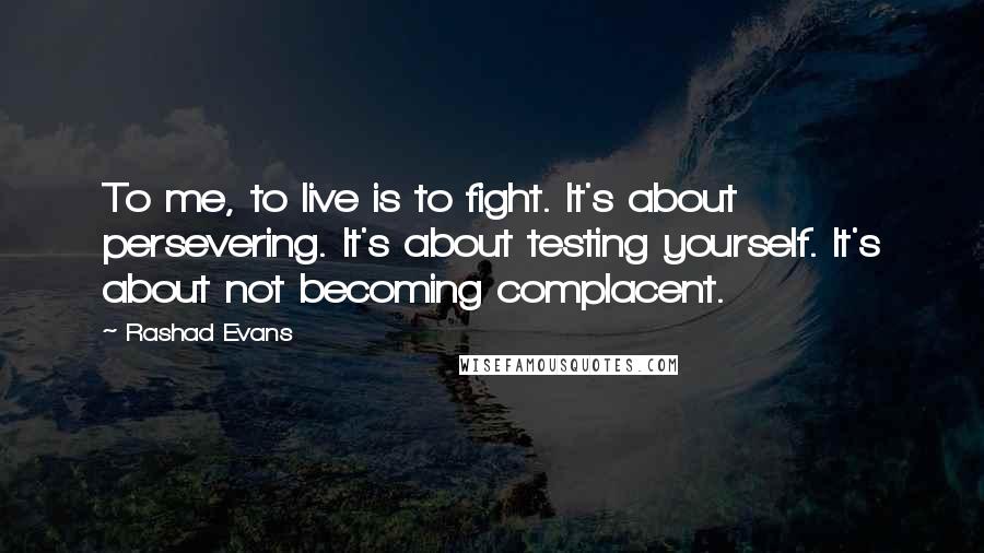 Rashad Evans Quotes: To me, to live is to fight. It's about persevering. It's about testing yourself. It's about not becoming complacent.