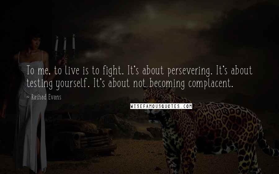 Rashad Evans Quotes: To me, to live is to fight. It's about persevering. It's about testing yourself. It's about not becoming complacent.