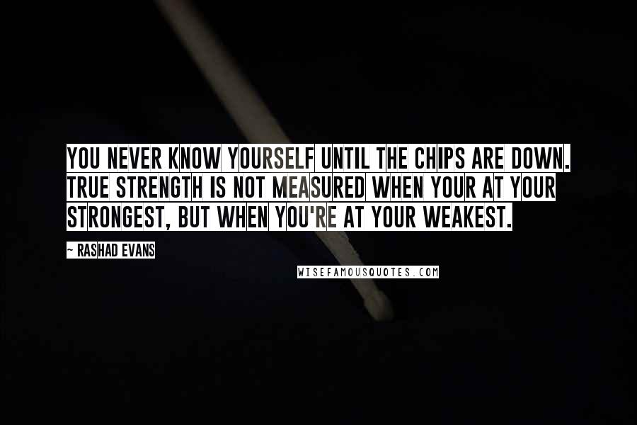 Rashad Evans Quotes: You never know yourself until the chips are down. True strength is not measured when your at your strongest, but when you're at your weakest.