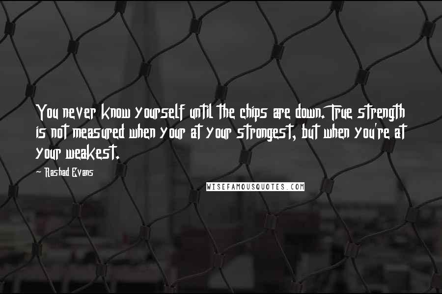 Rashad Evans Quotes: You never know yourself until the chips are down. True strength is not measured when your at your strongest, but when you're at your weakest.