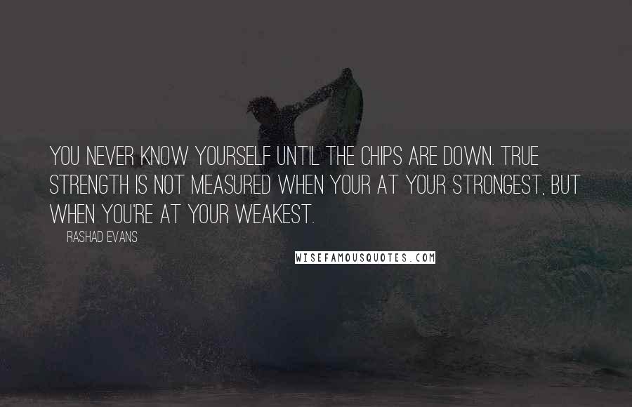 Rashad Evans Quotes: You never know yourself until the chips are down. True strength is not measured when your at your strongest, but when you're at your weakest.