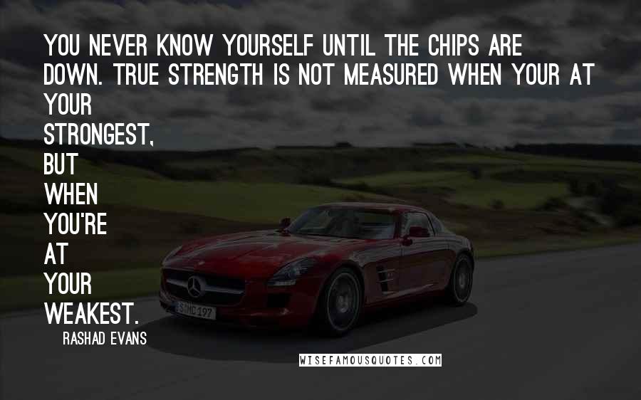 Rashad Evans Quotes: You never know yourself until the chips are down. True strength is not measured when your at your strongest, but when you're at your weakest.