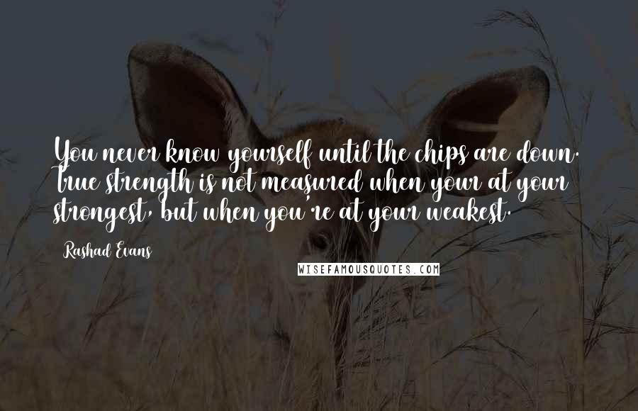 Rashad Evans Quotes: You never know yourself until the chips are down. True strength is not measured when your at your strongest, but when you're at your weakest.