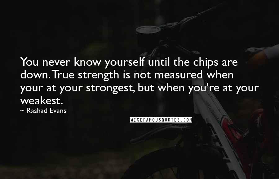 Rashad Evans Quotes: You never know yourself until the chips are down. True strength is not measured when your at your strongest, but when you're at your weakest.