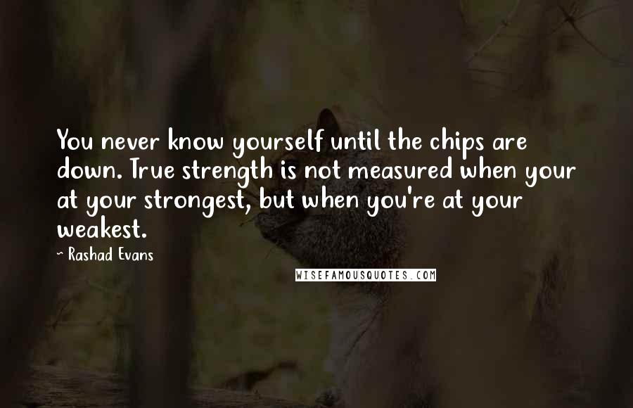 Rashad Evans Quotes: You never know yourself until the chips are down. True strength is not measured when your at your strongest, but when you're at your weakest.