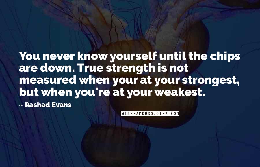 Rashad Evans Quotes: You never know yourself until the chips are down. True strength is not measured when your at your strongest, but when you're at your weakest.