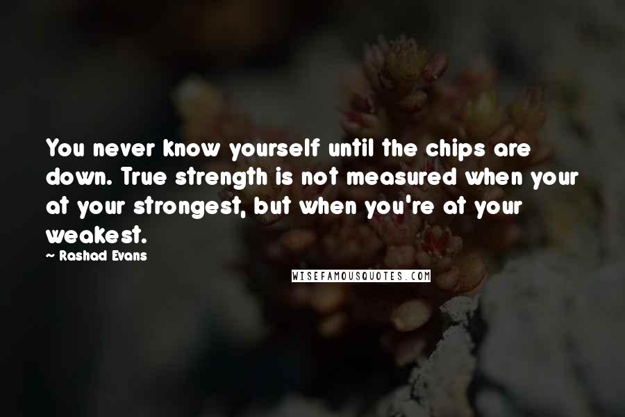 Rashad Evans Quotes: You never know yourself until the chips are down. True strength is not measured when your at your strongest, but when you're at your weakest.