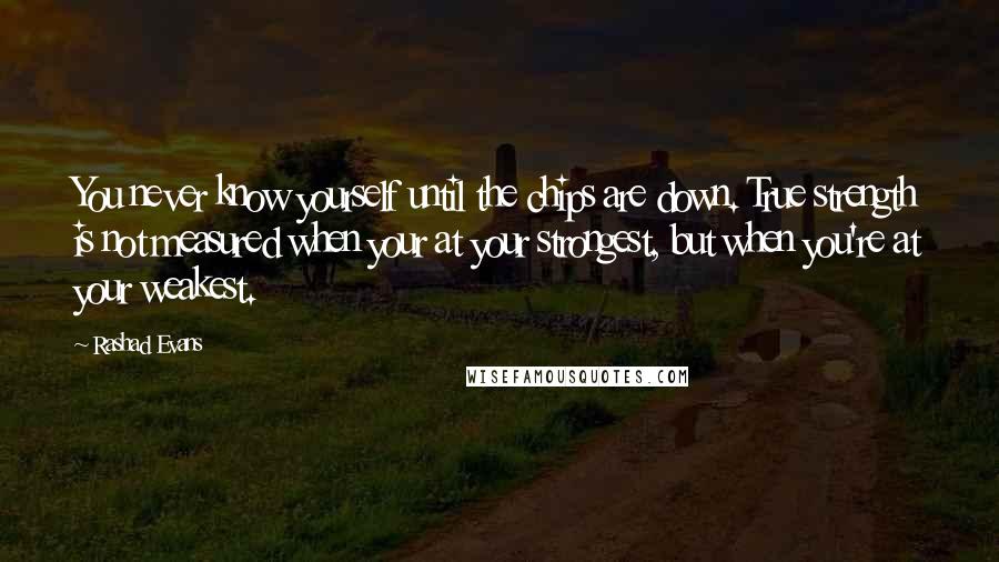 Rashad Evans Quotes: You never know yourself until the chips are down. True strength is not measured when your at your strongest, but when you're at your weakest.