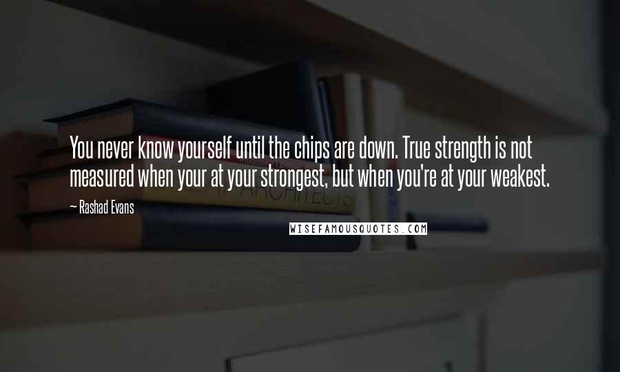 Rashad Evans Quotes: You never know yourself until the chips are down. True strength is not measured when your at your strongest, but when you're at your weakest.