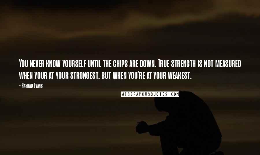 Rashad Evans Quotes: You never know yourself until the chips are down. True strength is not measured when your at your strongest, but when you're at your weakest.