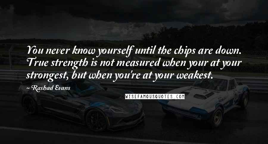 Rashad Evans Quotes: You never know yourself until the chips are down. True strength is not measured when your at your strongest, but when you're at your weakest.