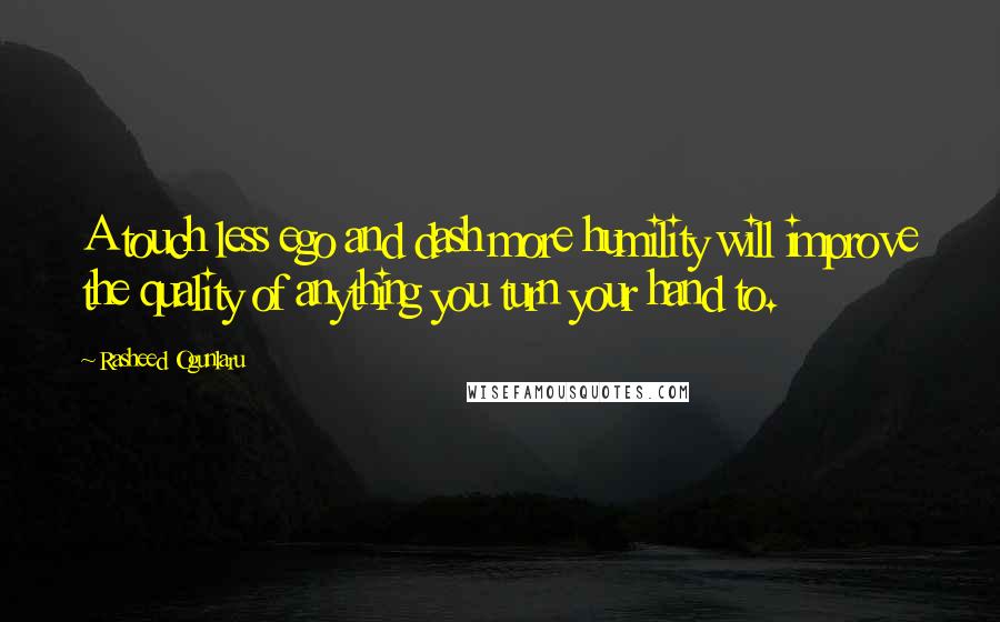 Rasheed Ogunlaru Quotes: A touch less ego and dash more humility will improve the quality of anything you turn your hand to.