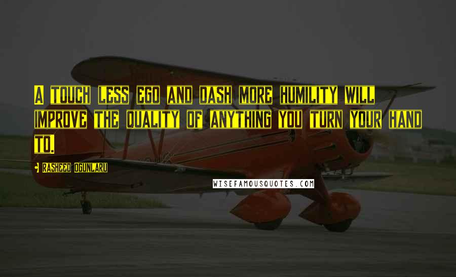 Rasheed Ogunlaru Quotes: A touch less ego and dash more humility will improve the quality of anything you turn your hand to.